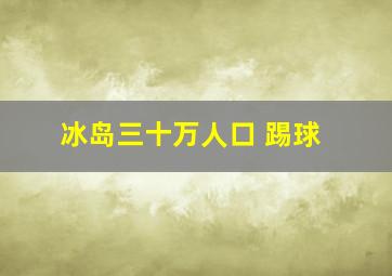 冰岛三十万人口 踢球